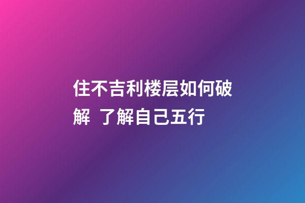 住不吉利楼层如何破解  了解自己五行